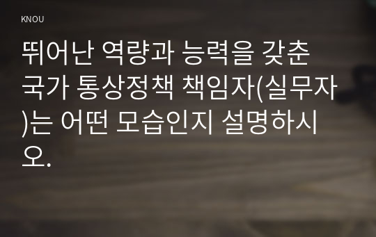 뛰어난 역량과 능력을 갖춘 국가 통상정책 책임자(실무자)는 어떤 모습인지 설명하시오.