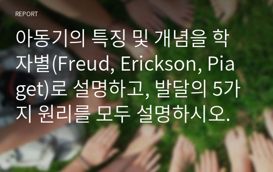 아동기의 특징 및 개념을 학자별(Freud, Erickson, Piaget)로 설명하고, 발달의 5가지 원리를 모두 설명하시오.