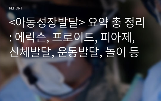 &lt;아동성장발달&gt; 요약 총 정리: 에릭슨, 프로이드, 피아제, 신체발달, 운동발달, 놀이 등