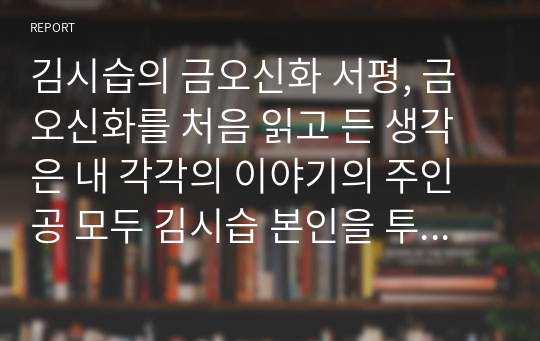 김시습의 금오신화 서평, 금오신화를 처음 읽고 든 생각은 내 각각의 이야기의 주인공 모두 김시습 본인을 투영한 것 같다는 것이었다.