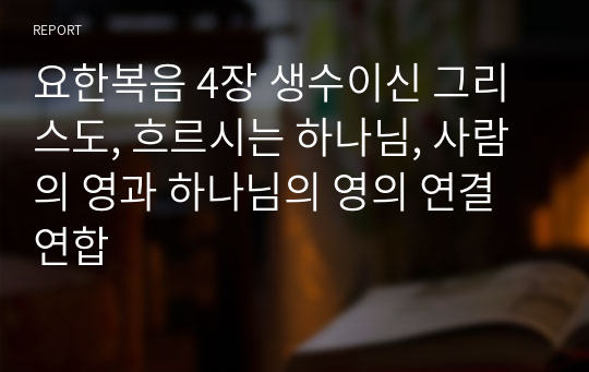 요한복음 4장 생수이신 그리스도, 흐르시는 하나님, 사람의 영과 하나님의 영의 연결 연합