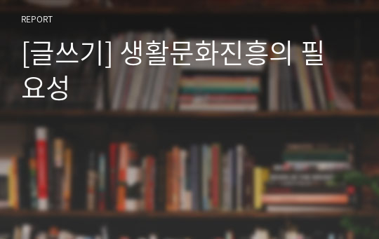 [글쓰기] 생활문화진흥의 필요성