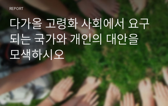 다가올 고령화 사회에서 요구되는 국가와 개인의 대안을 모색하시오