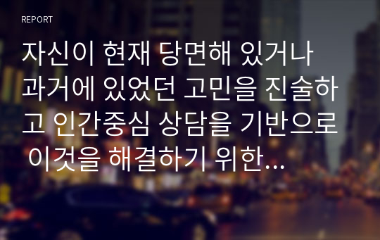 자신이 현재 당면해 있거나 과거에 있었던 고민을 진술하고 인간중심 상담을 기반으로 이것을 해결하기 위한 구제적인 치료 프로그램을 설계해 보라