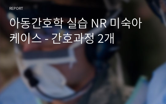 아동간호학 실습 NR 미숙아 케이스 - 간호과정 2개