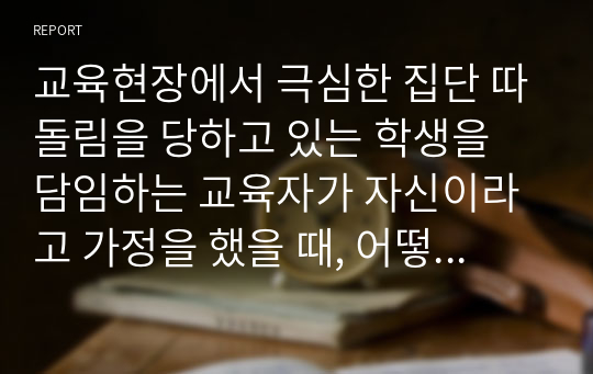 교육현장에서 극심한 집단 따돌림을 당하고 있는 학생을 담임하는 교육자가 자신이라고 가정을 했을 때, 어떻게 하면 피해 학생이 극복을 잘 해 나갈 수 있도록 지도할 것인가를 서술하시고 인간관계를 발전시키는 요인들을 몇 가지 제시하시오. 피해학생의 집은 어머니가 가출하시고 아버지 혼자 겨우 일당의 노동으로 가정경제를 이어가는 환경의 학생으로 모범적으로 공부도