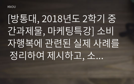 [방통대, 2018년도 2학기 중간과제물, 마케팅특강] 소비자행복에 관련된 실제 사례를 정리하여 제시하고, 소비자행복의 개념적 프레임워크와 이론을 적용하여 행복의 유형 및 심리적 기제를 분석하여 마케팅 시사점을 도출하시오.