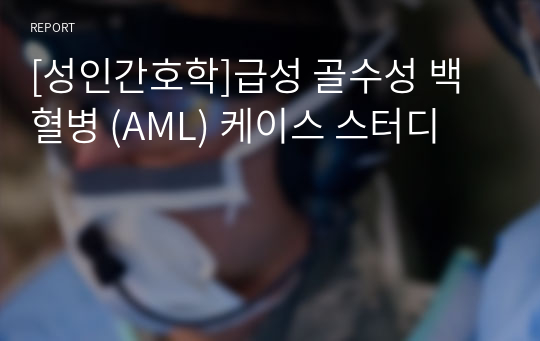 [성인간호학]급성 골수성 백혈병 (AML) 케이스 스터디