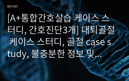 [A+통합간호실습 케이스 스터디, 간호진단3개] 대퇴골절 케이스 스터디, 골절 case study, 불충분한 정보 및  인지기능변화와  관련된 지식 부족,골절 간호중재, 낙상위험성