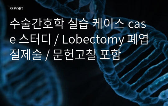 수술간호학 실습 케이스 case 스터디 / Lobectomy 폐엽절제술 / 문헌고찰 포함