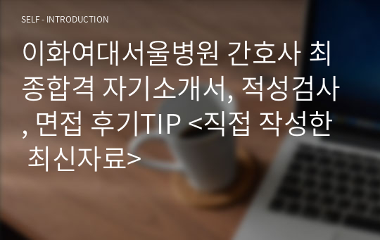 이화여대서울병원 간호사 최종합격 자기소개서, 적성검사, 면접 후기TIP &lt;직접 작성한 최신자료&gt;