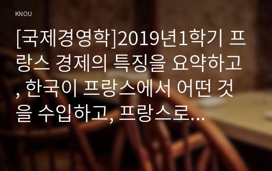 [국제경영학]2019년1학기 프랑스 경제의 특징을 요약하고, 한국이 프랑스에서 어떤 것을 수입하고, 프랑스로 어떤 것을 수출하는 것이 유리할 지 자유롭게 서술하시오.