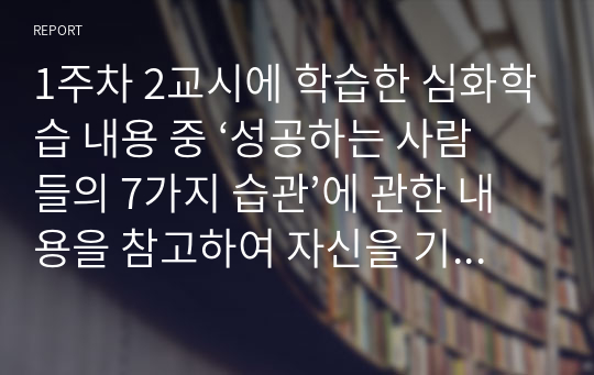 1주차 2교시에 학습한 심화학습 내용 중 ‘성공하는 사람들의 7가지 습관’에 관한 내용을 참고하여 자신을 기준으로 습관1부터 습관7까지 실천할 수 있는 행동을 분석하여 하나씩 기재하시오.