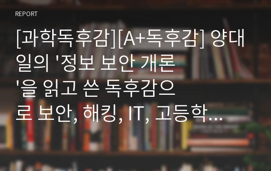 [과학독후감][A+독후감] 양대일의 &#039;정보 보안 개론&#039;을 읽고 쓴 독후감으로 보안, 해킹, IT, 고등학생, 컴퓨터전공자들이 보시면 큰 도움이 될 것입니다.