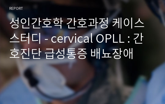 성인간호학 간호과정 케이스스터디 - cervical OPLL : 간호진단 급성통증 배뇨장애