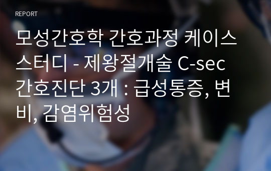 모성간호학 간호과정 케이스스터디 - 제왕절개술 C-sec 간호진단 3개 : 급성통증, 변비, 감염위험성