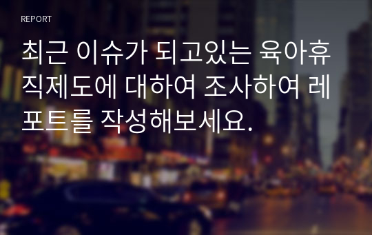 최근 이슈가 되고있는 육아휴직제도에 대하여 조사하여 레포트를 작성해보세요.