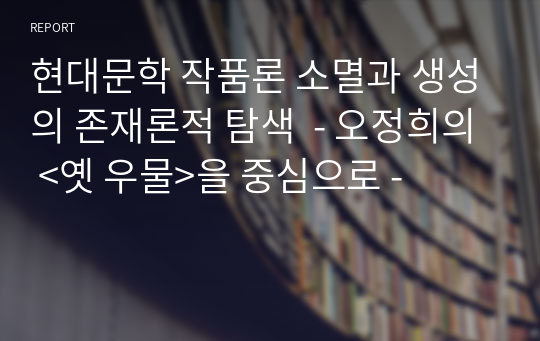 현대문학 작품론 소멸과 생성의 존재론적 탐색  - 오정희의 &lt;옛 우물&gt;을 중심으로 -