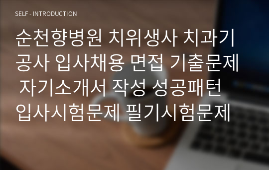 순천향병원 치위생사 치과기공사 입사채용 면접 기출문제 자기소개서 작성 성공패턴 입사시험문제 필기시험문제