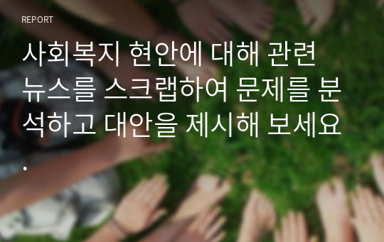 사회복지 현안에 대해 관련 뉴스를 스크랩하여 문제를 분석하고 대안을 제시해 보세요.