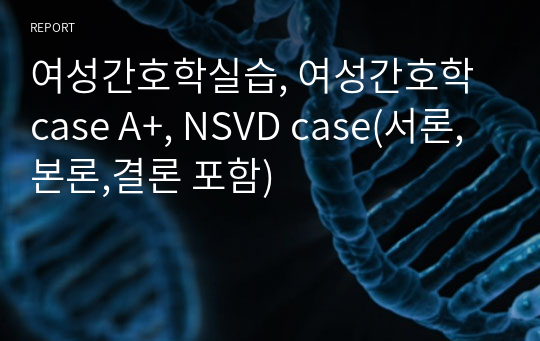 여성간호학실습, 여성간호학 case A+, NSVD case(서론,본론,결론 포함)