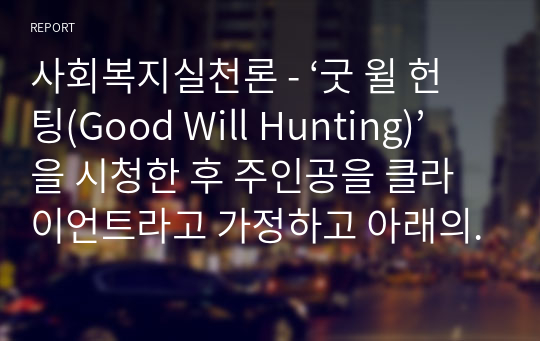 사회복지실천론 - ‘굿 윌 헌팅(Good Will Hunting)’ 을 시청한 후 주인공을 클라이언트라고 가정하고 아래의 규칙을 잘 지켜 이 과목에서 학습한