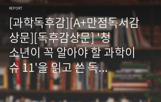 [과학독후감][A+만점독서감상문][독후감상문] &#039;청소년이 꼭 알아야 할 과학이슈 11&#039;을 읽고 쓴 독후감입니다. 세간의 주목을 받고 있는 과학이슈 11가지 중 지진해일을 선정하여 상세히 설명한 작품입니다. 중고등학생들에게 큰 도움이 될 것입니다.