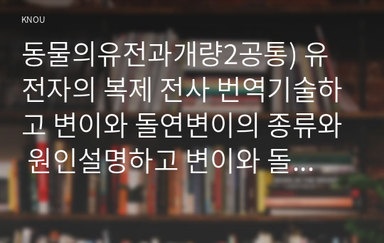 동물의유전과개량2공통) 유전자의 복제 전사 번역기술하고 변이와 돌연변이의 종류와 원인설명하고 변이와 돌연변이의 공통점과 차이점 기술하시오0k