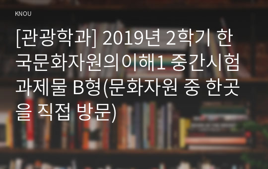 [관광학과] 2019년 2학기 한국문화자원의이해1 중간시험과제물 B형(문화자원 중 한곳을 직접 방문)