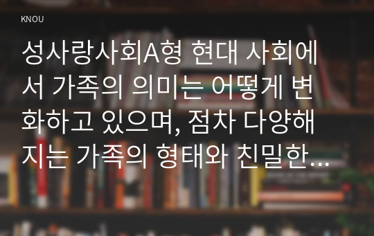 성사랑사회A형 현대 사회에서 가족의 의미는 어떻게 변화하고 있으며, 점차 다양해지는 가족의 형태와 친밀한 관계의 양상을 사회적으로 수용하는 것이 왜 중요한지에 대해서 논하시오.