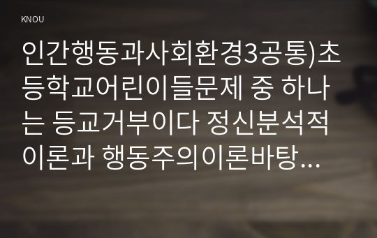 인간행동과사회환경3공통)초등학교어린이들문제 중 하나는 등교거부이다 정신분석적이론과 행동주의이론바탕으로치료해결방안사례를들어 구체적으로 작성하시오