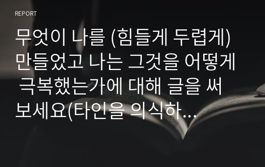 무엇이 나를 (힘들게 두렵게) 만들었고 나는 그것을 어떻게 극복했는가에 대해 글을 써보세요(타인을 의식하는 습관을 벗어나기 위한 자신감 회복 방법)