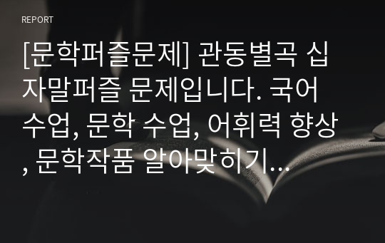 [문학퍼즐문제] 관동별곡 십자말퍼즐 문제입니다. 국어 수업, 문학 수업, 어휘력 향상, 문학작품 알아맞히기 퀴즈대회 등에 두루 사용하면 효과가 매우 좋습니다. 또한 가격 대비 가성비가 좋습니다. 참고로 이 퍼즐에 사용된 단어들은 100% 교과서 및 모의고사를 참고했으며 수능필수 한자성어들도 함께 실어 학습효과를 극대화시켰습니다.