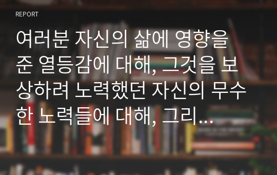 여러분 자신의 삶에 영향을 준 열등감에 대해, 그것을 보상하려 노력했던 자신의 무수한 노력들에 대해, 그리고 그러한 과정이 지금의 삶과 생활양식에 미친 영향에 대해 성찰해보고 그에 대한 에세이를 작성해 제출하세요.