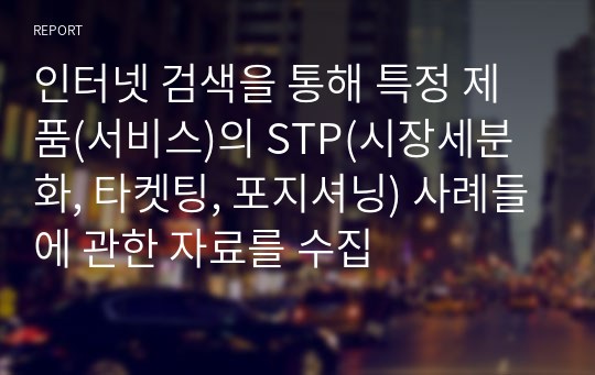 인터넷 검색을 통해 특정 제품(서비스)의 STP(시장세분화, 타켓팅, 포지셔닝) 사례들에 관한 자료를 수집