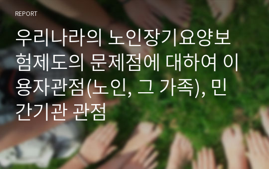 우리나라의 노인장기요양보험제도의 문제점에 대하여 이용자관점(노인, 그 가족), 민간기관 관점