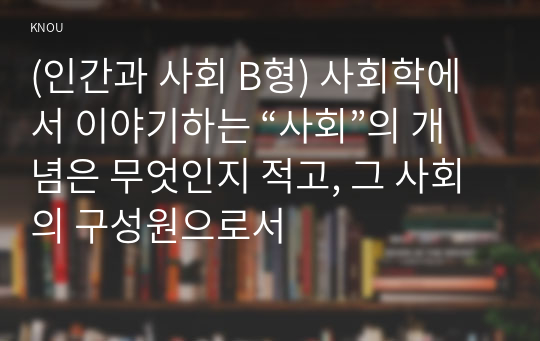 (인간과 사회 B형) 사회학에서 이야기하는 “사회”의 개념은 무엇인지 적고, 그 사회의 구성원으로서