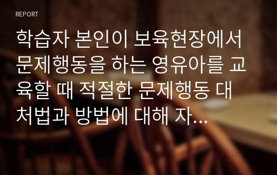 학습자 본인이 보육현장에서 문제행동을 하는 영유아를 교육할 때 적절한 문제행동 대처법과 방법에 대해 자신의 생각을 설명하세요.