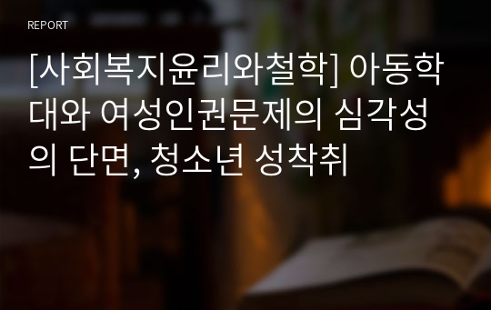 [사회복지윤리와철학] 아동학대와 여성인권문제의 심각성의 단면, 청소년 성착취