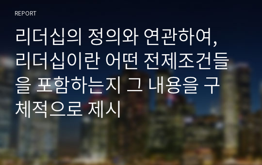 리더십의 정의와 연관하여, 리더십이란 어떤 전제조건들을 포함하는지 그 내용을 구체적으로 제시