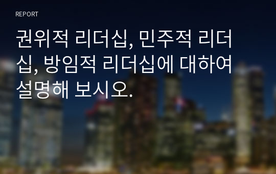 권위적 리더십, 민주적 리더십, 방임적 리더십에 대하여 설명해 보시오.