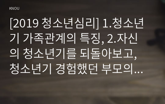 [2019 청소년심리] 1.청소년기 가족관계의 특징, 2.자신의 청소년기를 되돌아보고, 청소년기 경험했던 부모의 양육방식이나 자신의 가족관계에서 어려웠던 점. 또한 지금의 당신이라면 어떻게 보다 건강하고 적응적인 가족관계를 형성할 수 있었을지에 관해 논의하시오