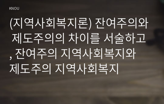 (지역사회복지론) 잔여주의와 제도주의의 차이를 서술하고, 잔여주의 지역사회복지와  제도주의 지역사회복지