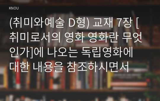 (취미와예술 D형) 교재 7장 [취미로서의 영화 영화란 무엇인가]에 나오는 독립영화에 대한 내용을 참조하시면서