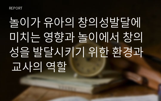 놀이가 유아의 창의성발달에 미치는 영향과 놀이에서 창의성을 발달시키기 위한 환경과 교사의 역할