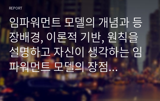 임파워먼트 모델의 개념과 등장배경, 이론적 기반, 원칙을 설명하고 자신이 생각하는 임파워먼트 모델의 장점을 서술