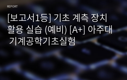 [보고서1등] 기초 계측 장치 활용 실습 (예비) [A+] 아주대 기계공학기초실험