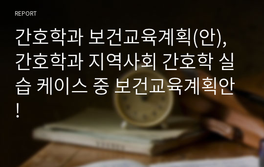 간호학과 보건교육계획(안), 간호학과 지역사회 간호학 실습 케이스 중 보건교육계획안!