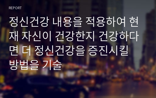 정신건강 내용을 적용하여 현재 자신이 건강한지 건강하다면 더 정신건강을 증진시킬 방법을 기술