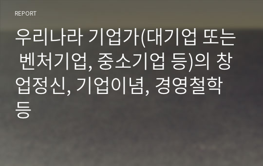 우리나라 기업가(대기업 또는 벤처기업, 중소기업 등)의 창업정신, 기업이념, 경영철학 등